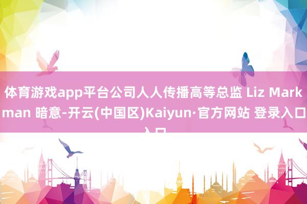 体育游戏app平台公司人人传播高等总监 Liz Markman 暗意-开云(中国区)Kaiyun·官方网站 登录入口