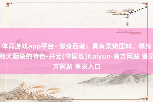 体育游戏app平台- 修身西装：具有柔嫩面料、修身剪辑和大翻领的特色-开云(中国区)Kaiyun·官方网站 登录入口