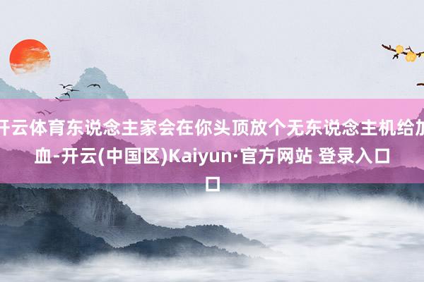 开云体育东说念主家会在你头顶放个无东说念主机给加血-开云(中国区)Kaiyun·官方网站 登录入口