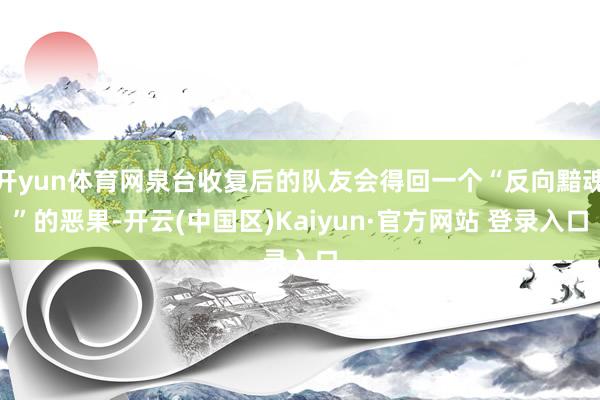 开yun体育网泉台收复后的队友会得回一个“反向黯魂”的恶果-开云(中国区)Kaiyun·官方网站 登录入口