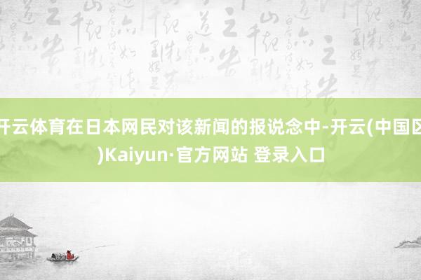 开云体育在日本网民对该新闻的报说念中-开云(中国区)Kaiy