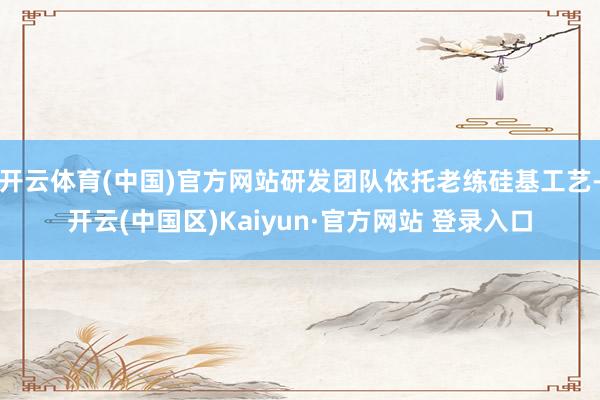 开云体育(中国)官方网站研发团队依托老练硅基工艺-开云(中国
