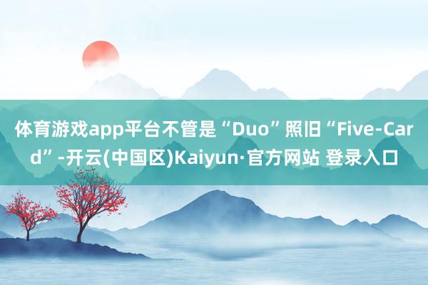 体育游戏app平台不管是“Duo”照旧“Five-Card”