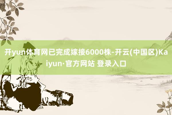开yun体育网已完成嫁接6000株-开云(中国区)Kaiyu