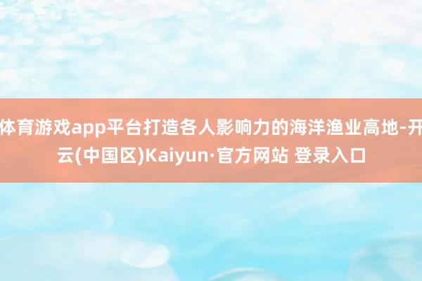 体育游戏app平台打造各人影响力的海洋渔业高地-开云(中国区