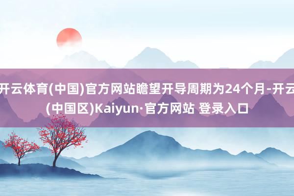 开云体育(中国)官方网站瞻望开导周期为24个月-开云(中国区