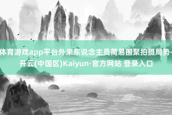 体育游戏app平台外来东说念主员简易围聚拍摄局势-开云(中国