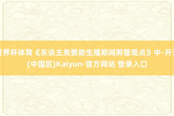 世界杯体育《东谈主类赞助生殖期间照管观点》中-开云(中国区)