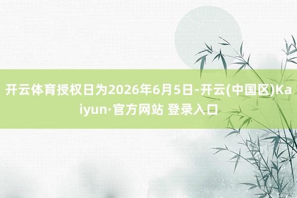 开云体育授权日为2026年6月5日-开云(中国区)Kaiyu