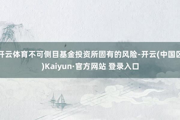 开云体育不可侧目基金投资所固有的风险-开云(中国区)Kaiy