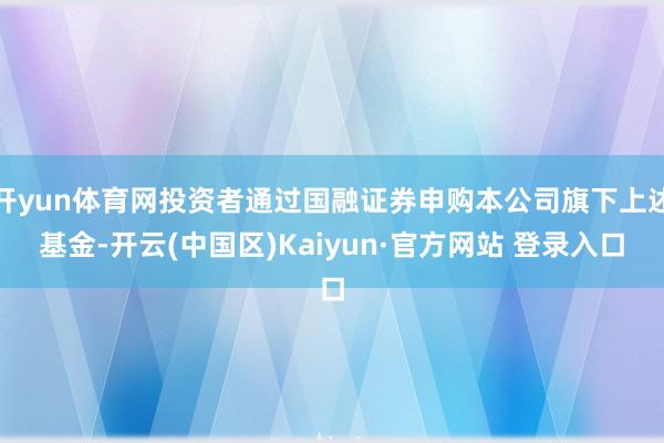 开yun体育网投资者通过国融证券申购本公司旗下上述基金-开云