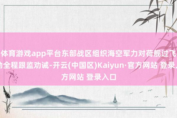 体育游戏app平台东部战区组织海空军力对荷舰过飞活动全程跟监