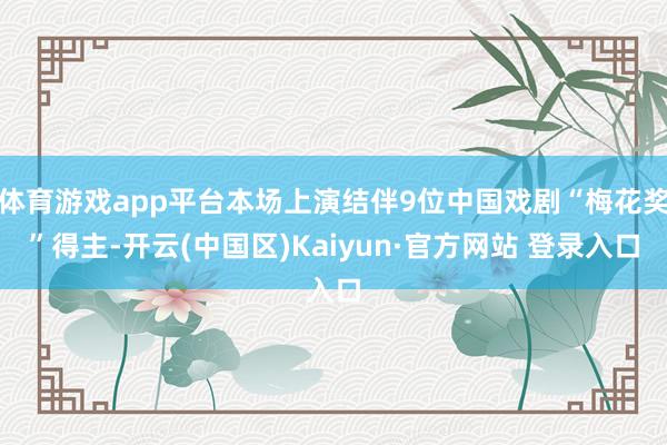体育游戏app平台本场上演结伴9位中国戏剧“梅花奖”得主-开
