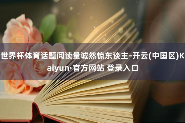 世界杯体育话题阅读量诚然惊东谈主-开云(中国区)Kaiyun