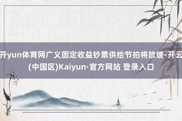 开yun体育网广义固定收益钞票供给节拍将放缓-开云(中国区)