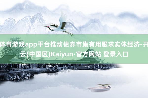体育游戏app平台推动债券市集有用服求实体经济-开云(中国区
