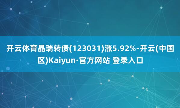 开云体育晶瑞转债(123031)涨5.92%-开云(中国区)