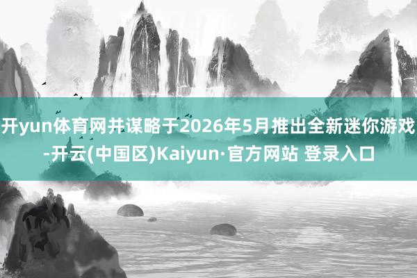 开yun体育网并谋略于2026年5月推出全新迷你游戏-开云(