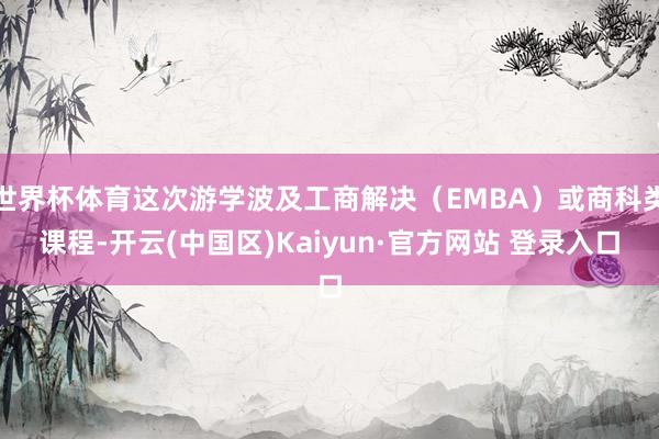 世界杯体育这次游学波及工商解决（EMBA）或商科类课程-开云(中国区)Kaiyun·官方网站 登录入口