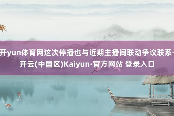 开yun体育网这次停播也与近期主播间联动争议联系-开云(中国区)Kaiyun·官方网站 登录入口