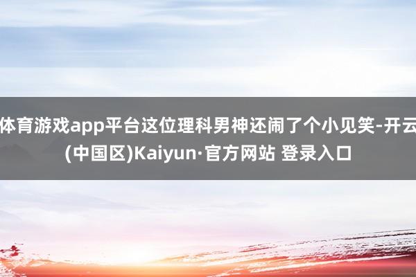 体育游戏app平台这位理科男神还闹了个小见笑-开云(中国区)Kaiyun·官方网站 登录入口
