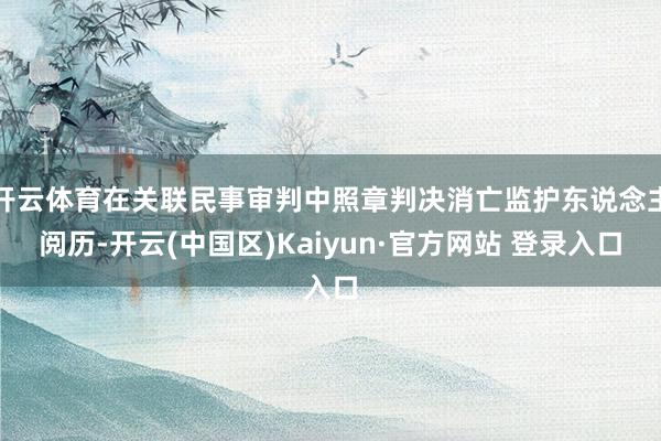 开云体育在关联民事审判中照章判决消亡监护东说念主阅历-开云(中国区)Kaiyun·官方网站 登录入口