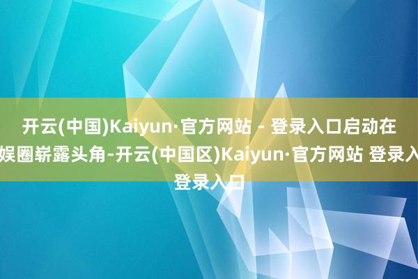 开云(中国)Kaiyun·官方网站 - 登录入口启动在文娱圈崭露头角-开云(中国区)Kaiyun·官方网站 登录入口
