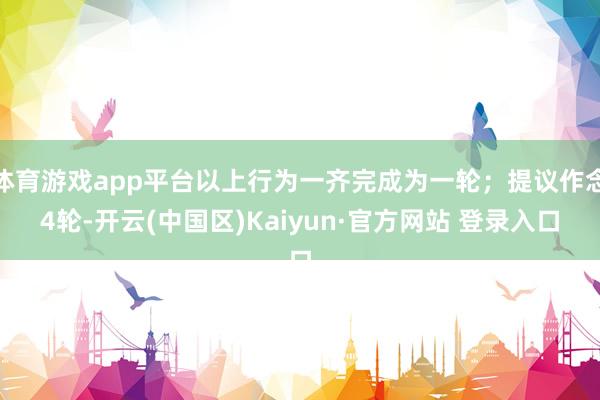 体育游戏app平台以上行为一齐完成为一轮；提议作念4轮-开云(中国区)Kaiyun·官方网站 登录入口