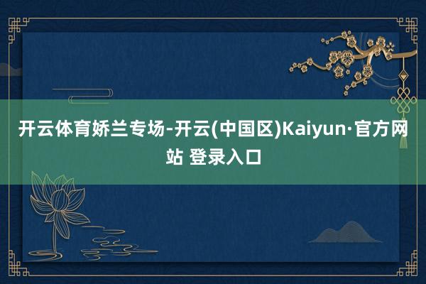开云体育娇兰专场-开云(中国区)Kaiyun·官方网站 登录入口