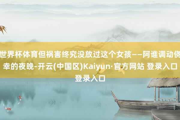 世界杯体育但祸害终究没放过这个女孩——阿谁调动侥幸的夜晚-开