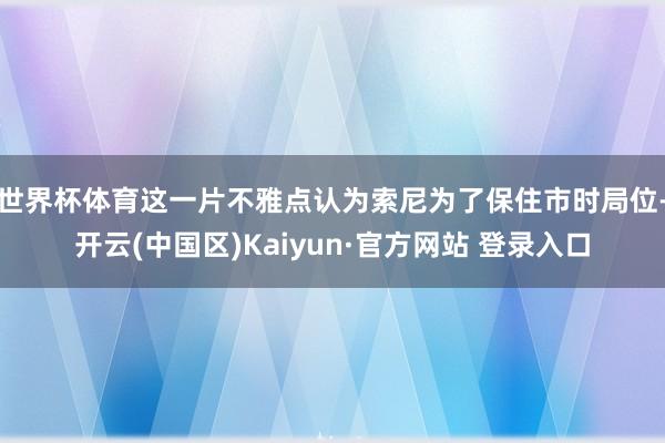 世界杯体育这一片不雅点认为索尼为了保住市时局位-开云(中国区
