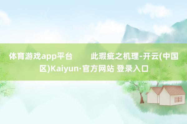 体育游戏app平台        此瑕疵之机理-开云(中国区