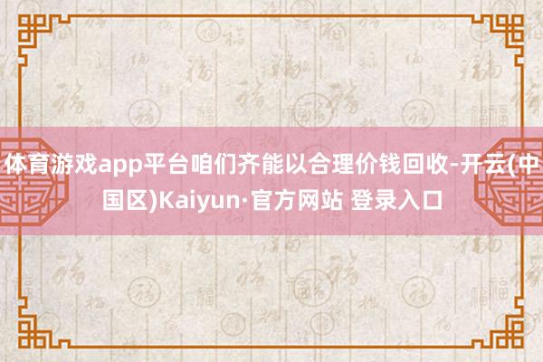 体育游戏app平台咱们齐能以合理价钱回收-开云(中国区)Ka