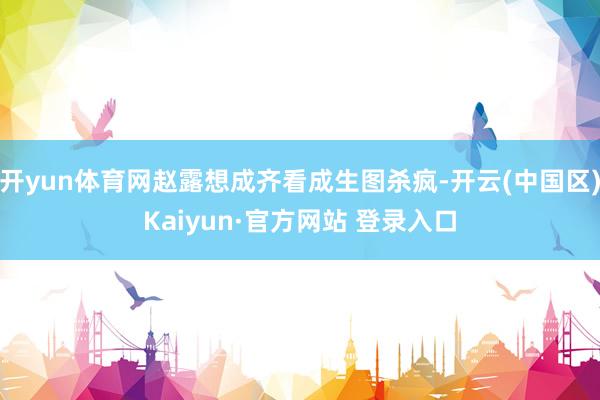 开yun体育网赵露想成齐看成生图杀疯-开云(中国区)Kaiy