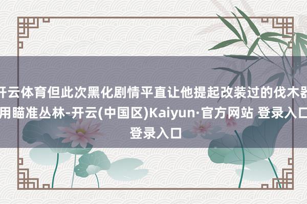 开云体育但此次黑化剧情平直让他提起改装过的伐木器用瞄准丛林-开云(中国区)Kaiyun·官方网站 登录入口