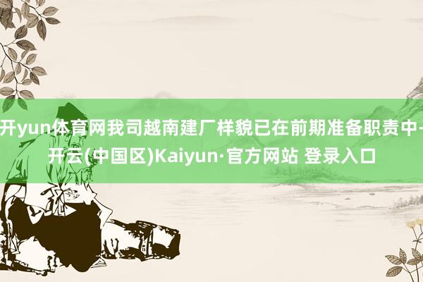 开yun体育网我司越南建厂样貌已在前期准备职责中-开云(中国