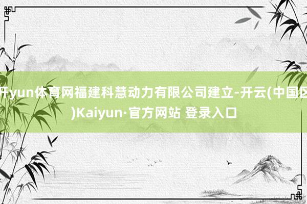开yun体育网福建科慧动力有限公司建立-开云(中国区)Kai