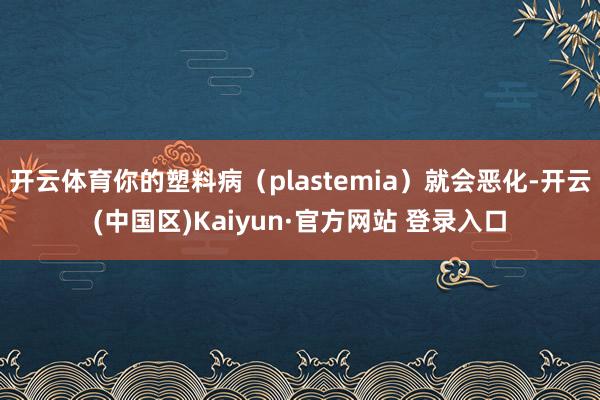 开云体育你的塑料病（plastemia）就会恶化-开云(中国
