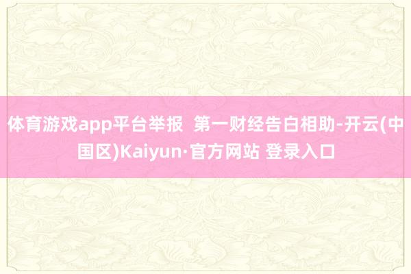 体育游戏app平台举报  第一财经告白相助-开云(中国区)K