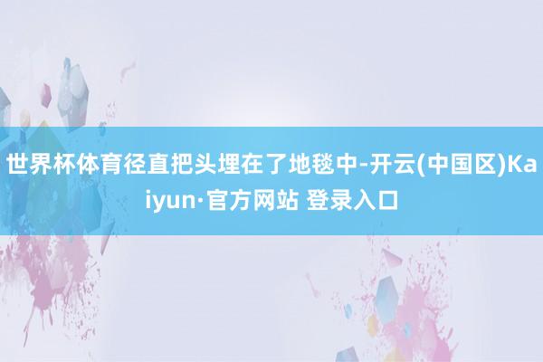 世界杯体育径直把头埋在了地毯中-开云(中国区)Kaiyun·