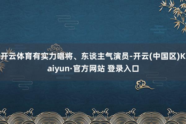 开云体育有实力唱将、东谈主气演员-开云(中国区)Kaiyun