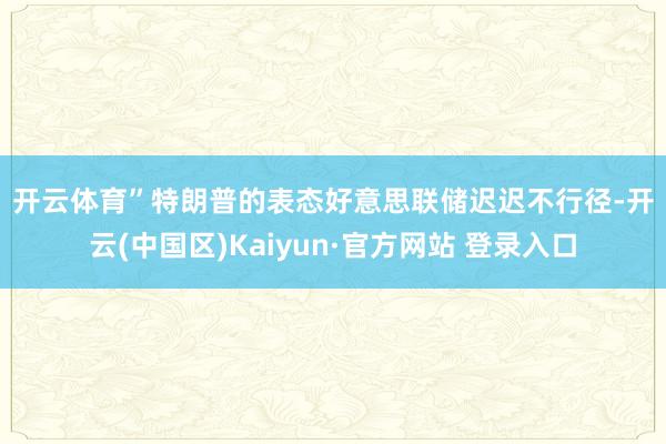 开云体育”　　特朗普的表态　　好意思联储迟迟不行径-开云(中