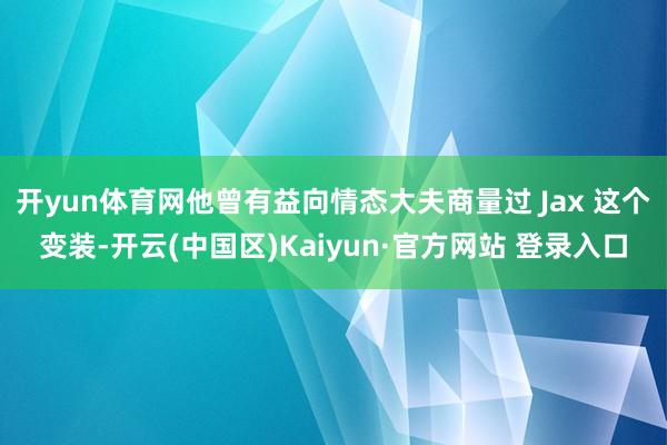 开yun体育网他曾有益向情态大夫商量过 Jax 这个变装-开