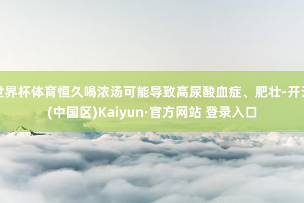 世界杯体育恒久喝浓汤可能导致高尿酸血症、肥壮-开云(中国区)
