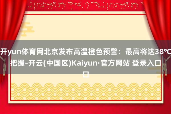 开yun体育网北京发布高温橙色预警：最高将达38℃把握-开云