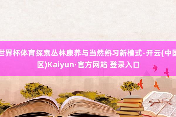 世界杯体育探索丛林康养与当然熟习新模式-开云(中国区)Kai