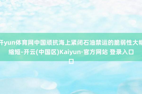 开yun体育网中国顽抗海上紧闭石油禁运的脆弱性大幅缩短-开云