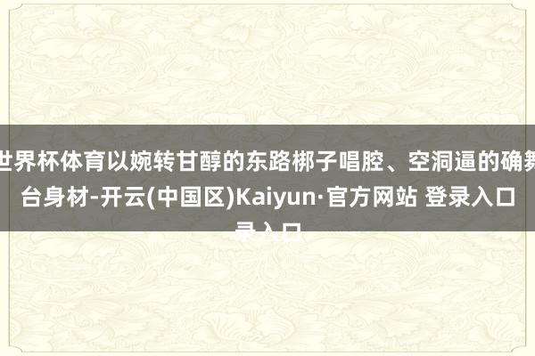 世界杯体育以婉转甘醇的东路梆子唱腔、空洞逼的确舞台身材-开云