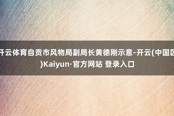 开云体育自贡市风物局副局长黄德刚示意-开云(中国区)Kaiy