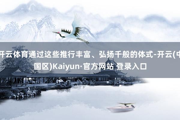 开云体育通过这些推行丰富、弘扬千般的体式-开云(中国区)Ka